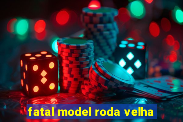 fatal model roda velha